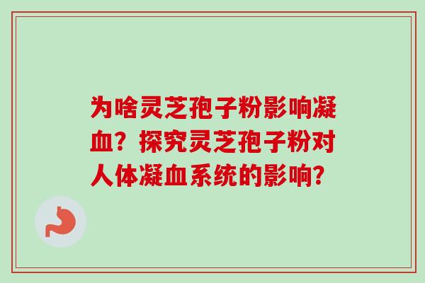 为啥灵芝孢子粉影响凝血？探究灵芝孢子粉对人体凝血系统的影响？