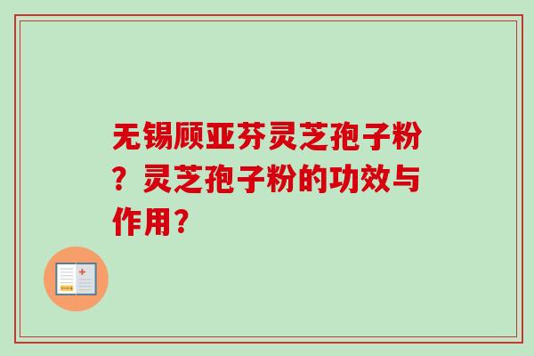 无锡顾亚芬灵芝孢子粉？灵芝孢子粉的功效与作用？