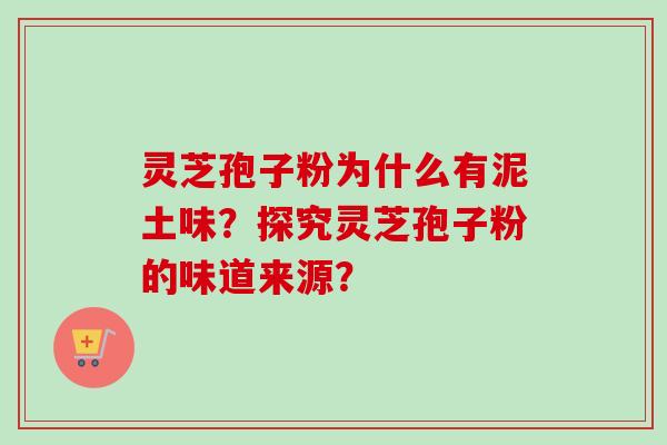 灵芝孢子粉为什么有泥土味？探究灵芝孢子粉的味道来源？