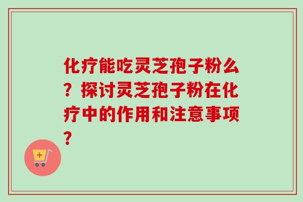 化疗能吃灵芝孢子粉么？探讨灵芝孢子粉在化疗中的作用和注意事项？