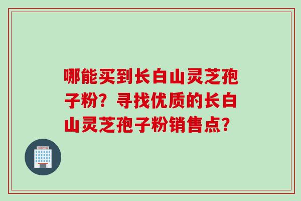 哪能买到长白山灵芝孢子粉?寻找优质的长白山灵芝孢子粉销售点? 哪能买到长白山灵芝孢子粉?寻找优质的长白山灵芝孢子粉销售点?