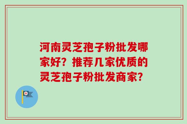 河南灵芝孢子粉批发哪家好？推荐几家优质的灵芝孢子粉批发商家？