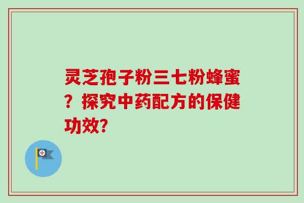 灵芝孢子粉三七粉蜂蜜？探究中药配方的保健功效？