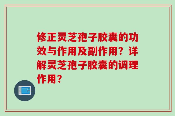 修正灵芝孢子胶囊的功效与作用及副作用？详解灵芝孢子胶囊的调理作用？