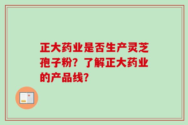 正大药业是否生产灵芝孢子粉？了解正大药业的产品线？