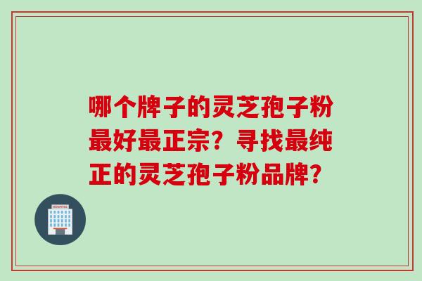 哪个牌子的灵芝孢子粉最好最正宗？寻找最纯正的灵芝孢子粉品牌？