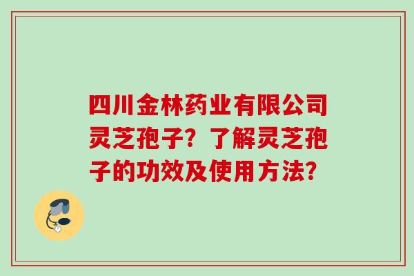 四川金林药业有限公司灵芝孢子？了解灵芝孢子的功效及使用方法？