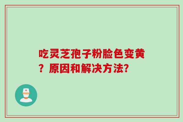 吃灵芝孢子粉脸色变黄？原因和解决方法？
