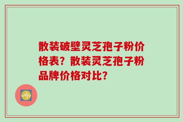散装破壁灵芝孢子粉价格表？散装灵芝孢子粉品牌价格对比？