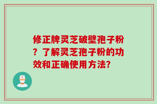 修正牌灵芝破壁孢子粉？了解灵芝孢子粉的功效和正确使用方法？
