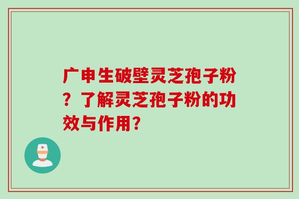 广申生破壁灵芝孢子粉？了解灵芝孢子粉的功效与作用？