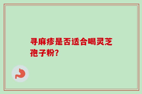 寻麻疹是否适合喝灵芝孢子粉？