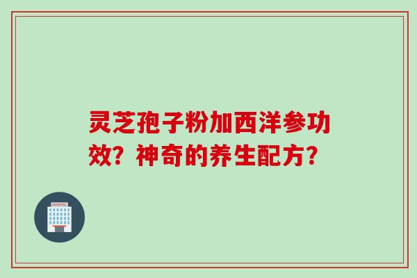 灵芝孢子粉加西洋参功效？神奇的养生配方？