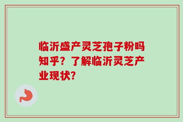 临沂盛产灵芝孢子粉吗知乎？了解临沂灵芝产业现状？