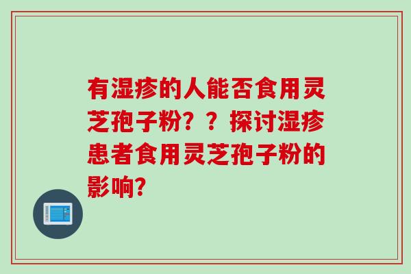 有的人能否食用灵芝孢子粉??探讨患者食用灵芝孢子粉的影响? 有的人能否食用灵芝孢子粉??探讨患者食用灵芝孢子粉的影响?