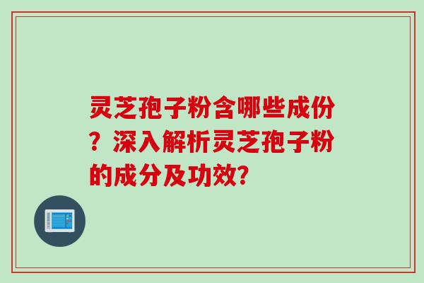 灵芝孢子粉含哪些成份？深入解析灵芝孢子粉的成分及功效？