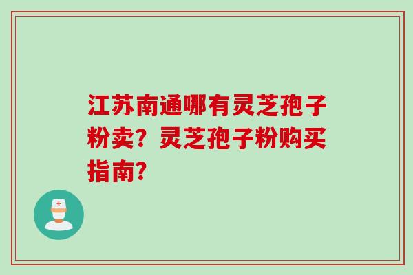 江苏南通哪有灵芝孢子粉卖？灵芝孢子粉购买指南？