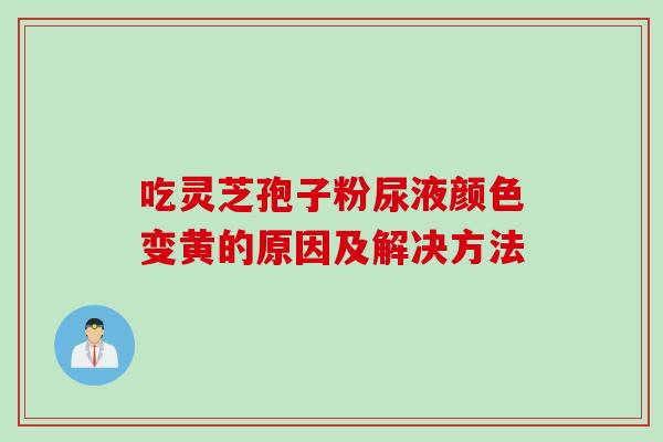 吃灵芝孢子粉尿液颜色变黄的原因及解决方法