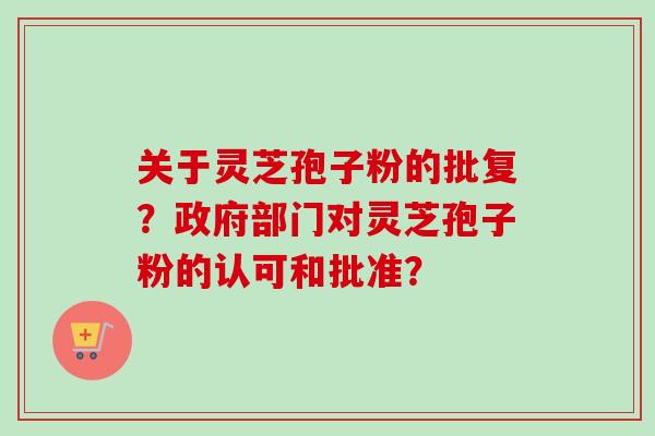 关于灵芝孢子粉的批复？政府部门对灵芝孢子粉的认可和批准？