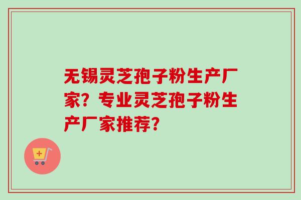 无锡灵芝孢子粉生产厂家？专业灵芝孢子粉生产厂家推荐？