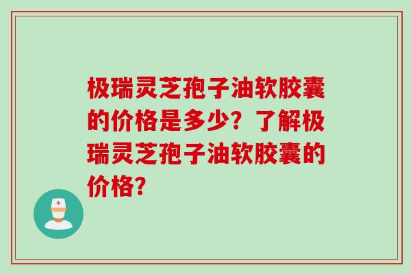 极瑞灵芝孢子油软胶囊的价格是多少？了解极瑞灵芝孢子油软胶囊的价格？
