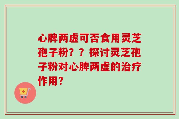 心脾两虚可否食用灵芝孢子粉？？探讨灵芝孢子粉对心脾两虚的治疗作用？