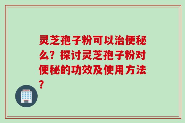 灵芝孢子粉可以么?探讨灵芝孢子粉对的功效及使用方法? 灵芝孢子粉可以么?探讨灵芝孢子粉对的功效及使用方法?