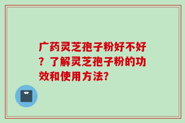 广药灵芝孢子粉好不好？了解灵芝孢子粉的功效和使用方法？