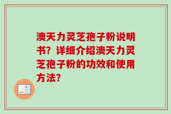 澳天力灵芝孢子粉说明书？详细介绍澳天力灵芝孢子粉的功效和使用方法？