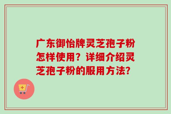 广东御怡牌灵芝孢子粉怎样使用？详细介绍灵芝孢子粉的服用方法？