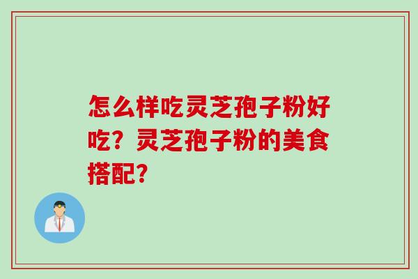 怎么样吃灵芝孢子粉好吃?灵芝孢子粉的美食搭配? 怎么样吃灵芝孢子粉好吃?灵芝孢子粉的美食搭配?
