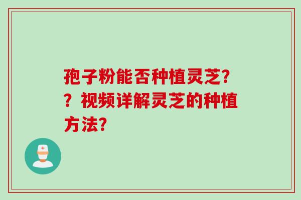 孢子粉能否种植灵芝？？视频详解灵芝的种植方法？