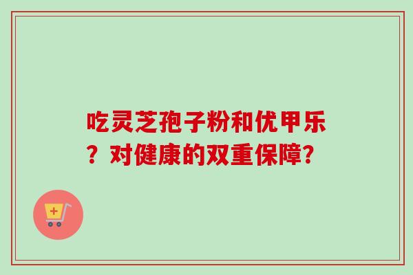 吃灵芝孢子粉和优甲乐？对健康的双重保障？