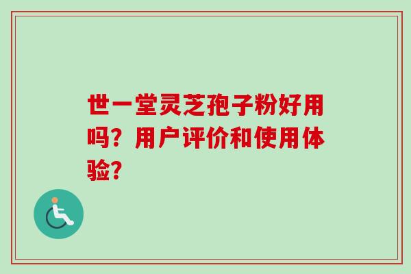 世一堂灵芝孢子粉好用吗？用户评价和使用体验？