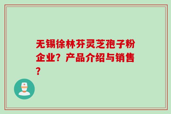 无锡徐林芬灵芝孢子粉企业？产品介绍与销售？