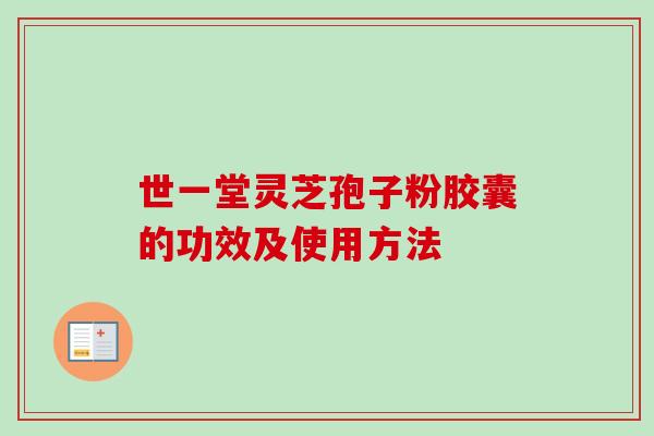 世一堂灵芝孢子粉胶囊的功效及使用方法