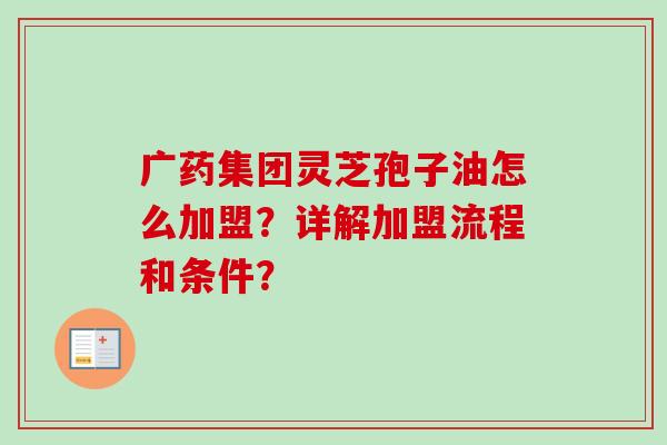 广药集团灵芝孢子油怎么加盟？详解加盟流程和条件？