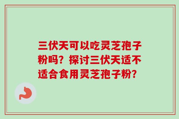 三伏天可以吃灵芝孢子粉吗？探讨三伏天适不适合食用灵芝孢子粉？