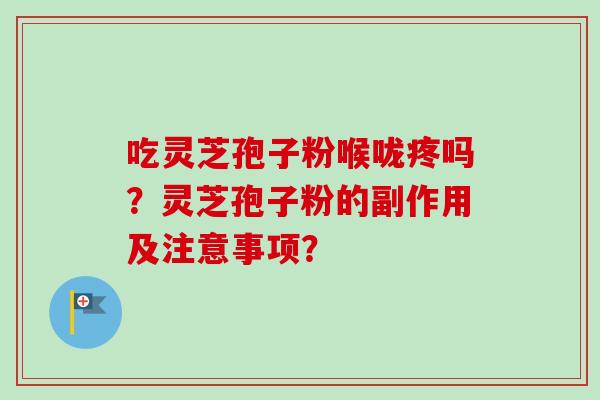 吃灵芝孢子粉喉咙疼吗？灵芝孢子粉的副作用及注意事项？