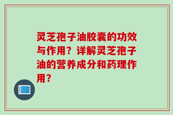 灵芝孢子油胶囊的功效与作用？详解灵芝孢子油的营养成分和药理作用？