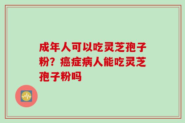 成年人可以吃灵芝孢子粉？癌症病人能吃灵芝孢子粉吗
