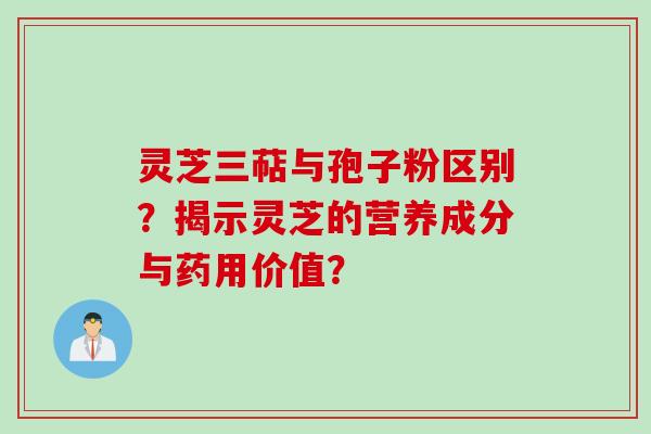 灵芝三萜与孢子粉区别？揭示灵芝的营养成分与药用价值？