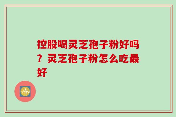 控股喝灵芝孢子粉好吗?灵芝孢子粉怎么吃好 控股喝灵芝孢子粉好吗?灵芝孢子粉怎么吃好