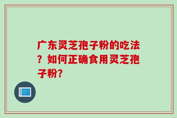 广东灵芝孢子粉的吃法？如何正确食用灵芝孢子粉？