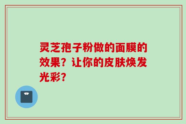 灵芝孢子粉做的面膜的效果？让你的皮肤焕发光彩？