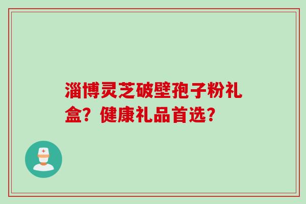 淄博灵芝破壁孢子粉礼盒？健康礼品首选？