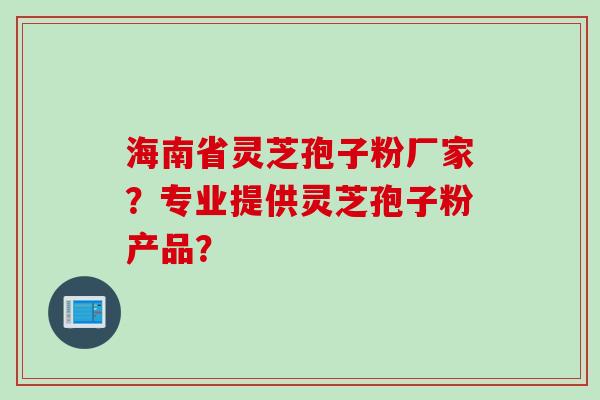 海南省灵芝孢子粉厂家？专业提供灵芝孢子粉产品？