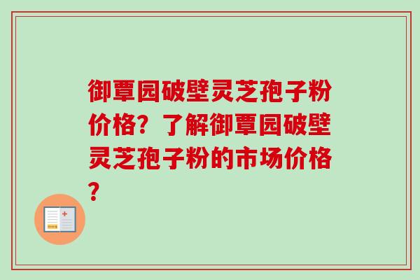 御覃园破壁灵芝孢子粉价格？了解御覃园破壁灵芝孢子粉的市场价格？
