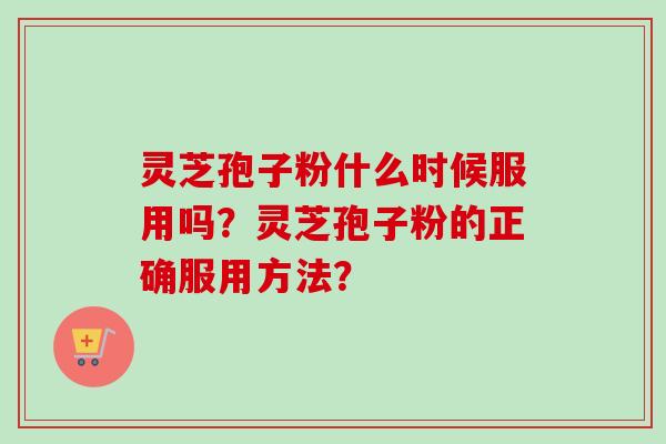 灵芝孢子粉什么时候服用吗？灵芝孢子粉的正确服用方法？