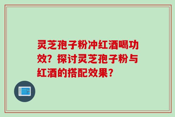 灵芝孢子粉冲红酒喝功效？探讨灵芝孢子粉与红酒的搭配效果？